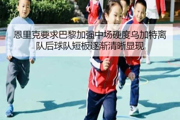 恩里克要求巴黎加强中场硬度乌加特离队后球队短板逐渐清晰显现