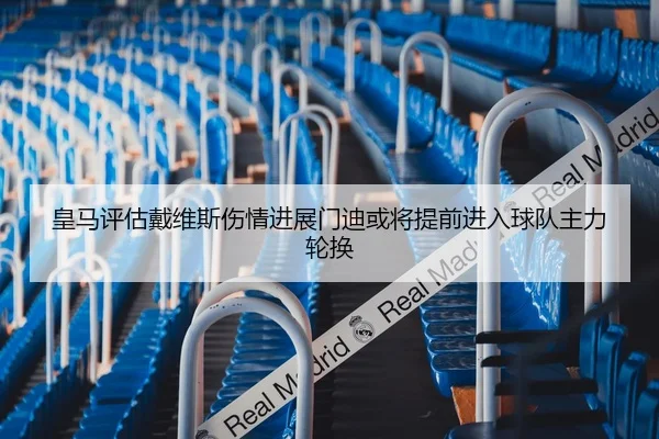 皇马评估戴维斯伤情进展门迪或将提前进入球队主力轮换