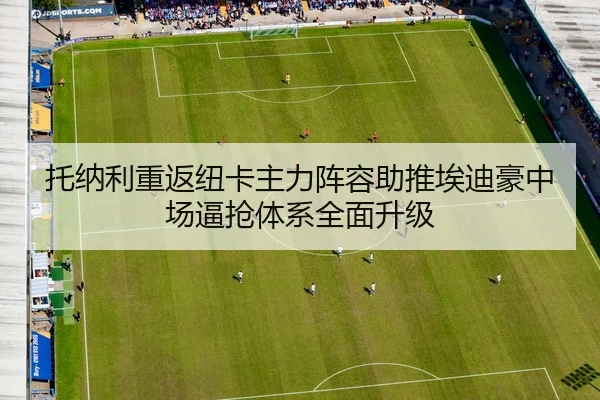 托纳利重返纽卡主力阵容助推埃迪豪中场逼抢体系全面升级