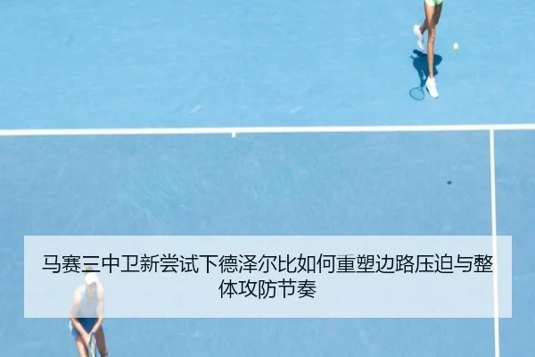 马赛三中卫新尝试下德泽尔比如何重塑边路压迫与整体攻防节奏