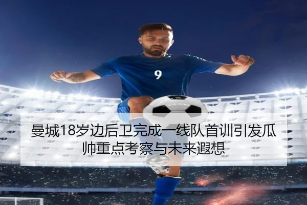 曼城18岁边后卫完成一线队首训引发瓜帅重点考察与未来遐想
