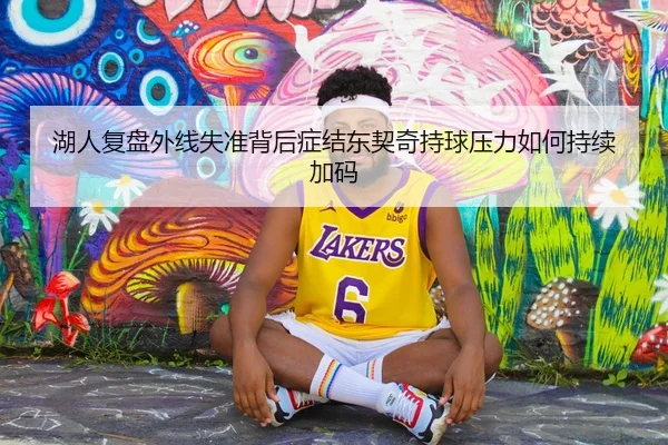 湖人复盘外线失准背后症结东契奇持球压力如何持续加码